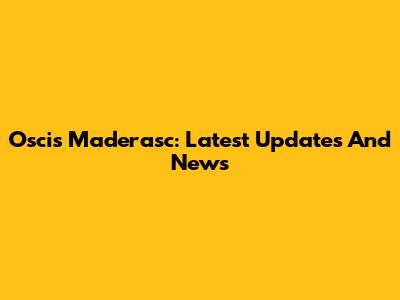 Oscis Maderasc: Latest Updates And News