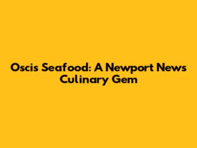 Oscis Seafood: A Newport News Culinary Gem