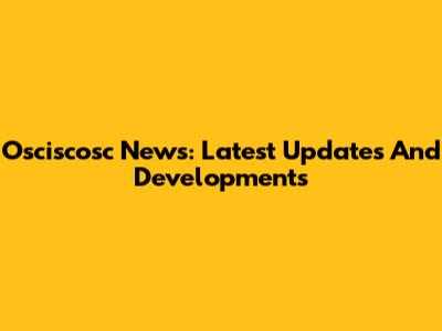 Osciscosc News: Latest Updates And Developments