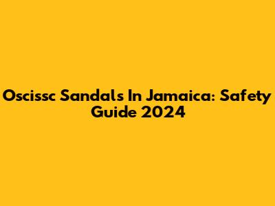 Oscissc Sandals In Jamaica: Safety Guide 2024