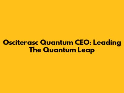Osciterasc Quantum CEO: Leading The Quantum Leap