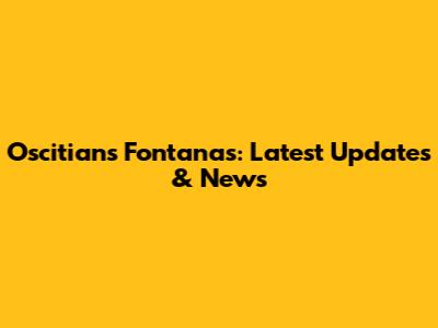 Oscitians Fontanas: Latest Updates & News
