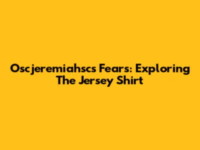 Oscjeremiahsc's Fears: Exploring The Jersey Shirt