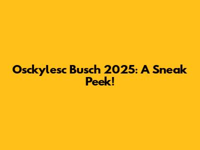 Osckylesc Busch 2025: A Sneak Peek!