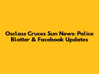 Osclass Cruces Sun News: Police Blotter & Facebook Updates