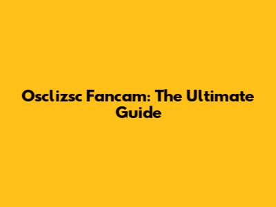 Osclizsc Fancam: The Ultimate Guide
