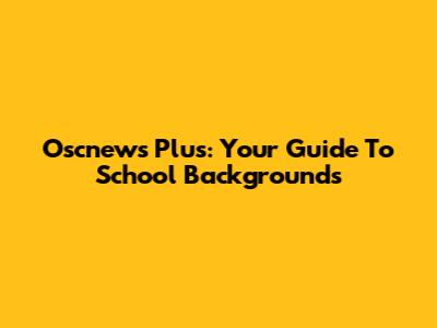 Oscnews Plus: Your Guide To School Backgrounds