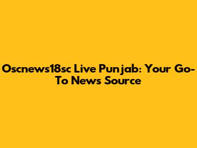 Oscnews18sc Live Punjab: Your Go-To News Source