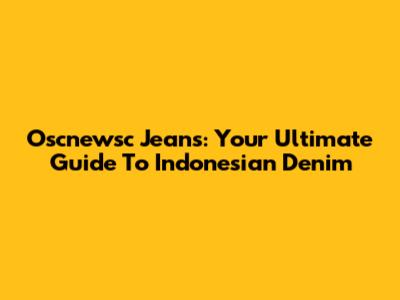 Oscnewsc Jeans: Your Ultimate Guide To Indonesian Denim