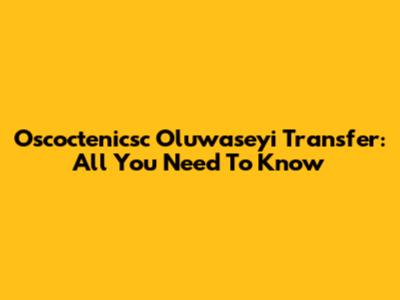 Oscoctenicsc Oluwaseyi Transfer: All You Need To Know