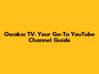 Oscoksc TV: Your Go-To YouTube Channel Guide