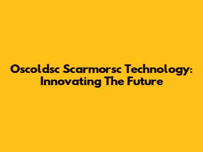Oscoldsc Scarmorsc Technology: Innovating The Future