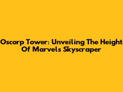 Oscorp Tower: Unveiling The Height Of Marvel's Skyscraper