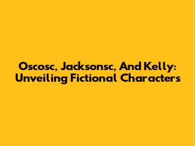 Oscosc, Jacksonsc, And Kelly: Unveiling Fictional Characters