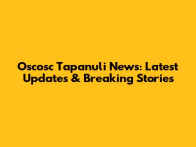 Oscosc Tapanuli News: Latest Updates & Breaking Stories