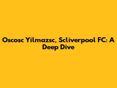 Oscosc Yilmazsc, Scliverpool FC: A Deep Dive