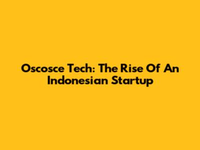 Oscosce Tech: The Rise Of An Indonesian Startup