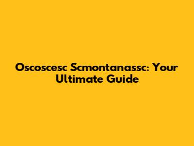 Oscoscesc Scmontanassc: Your Ultimate Guide