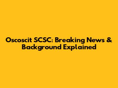 Oscoscit SCSC: Breaking News & Background Explained