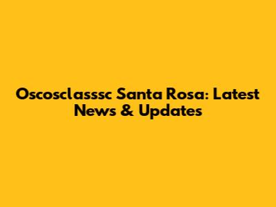 Oscosclasssc Santa Rosa: Latest News & Updates