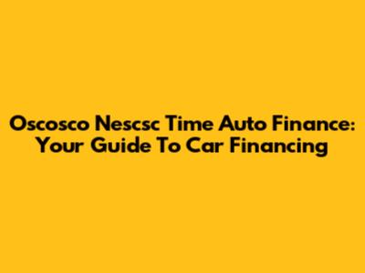 Oscosco Nescsc Time Auto Finance: Your Guide To Car Financing