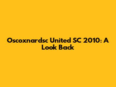 Oscoxnardsc United SC 2010: A Look Back