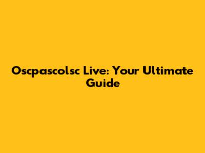 Oscpascolsc Live: Your Ultimate Guide