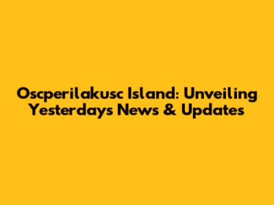 Oscperilakusc Island: Unveiling Yesterday's News & Updates