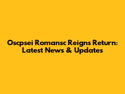 Oscpsei Romansc Reigns' Return: Latest News & Updates