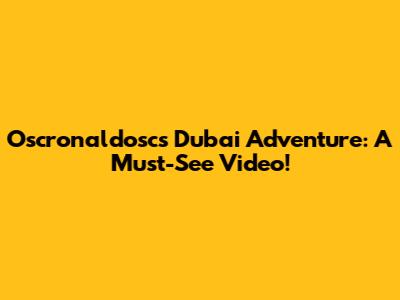 Oscronaldosc's Dubai Adventure: A Must-See Video!