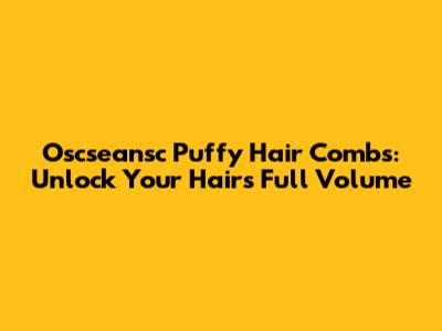 Oscseansc Puffy Hair Combs: Unlock Your Hair's Full Volume