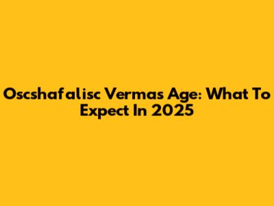Oscshafalisc Verma's Age: What To Expect In 2025