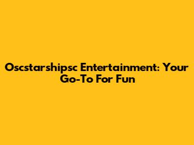 Oscstarshipsc Entertainment: Your Go-To For Fun
