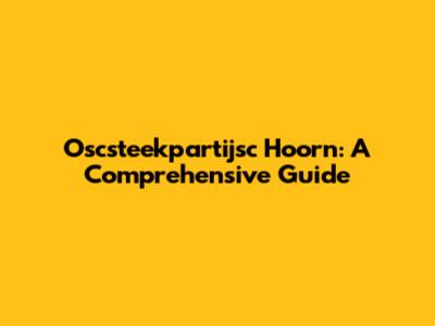 Oscsteekpartijsc Hoorn: A Comprehensive Guide