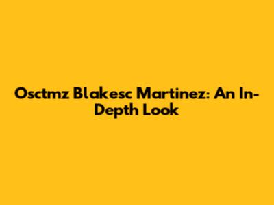 Osctmz Blakesc Martinez: An In-Depth Look