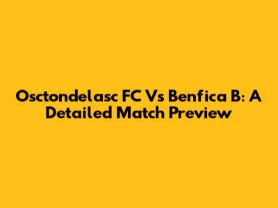 Osctondelasc FC Vs Benfica B: A Detailed Match Preview
