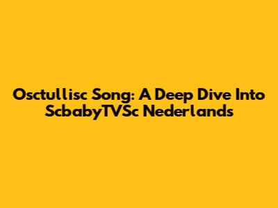 Osctullisc Song: A Deep Dive Into ScbabyTVSc Nederlands