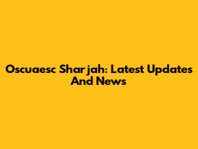 Oscuaesc Sharjah: Latest Updates And News