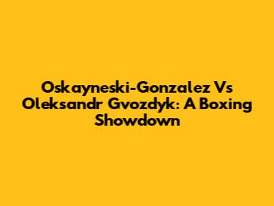 Oskayneski-Gonzalez Vs Oleksandr Gvozdyk: A Boxing Showdown