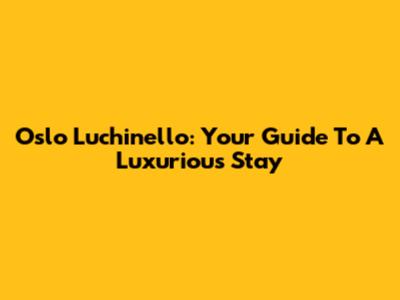 Oslo Luchinello: Your Guide To A Luxurious Stay