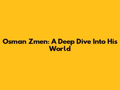 Osman Zmen: A Deep Dive Into His World