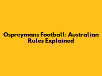 Ospreymans Football: Australian Rules Explained