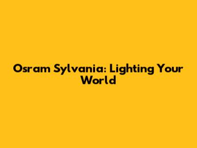 Osram Sylvania: Lighting Your World