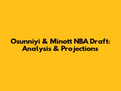 Osunniyi & Minott NBA Draft: Analysis & Projections