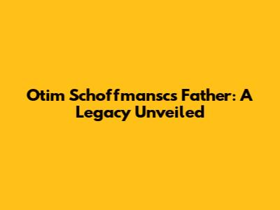 Otim Schoffmansc's Father: A Legacy Unveiled