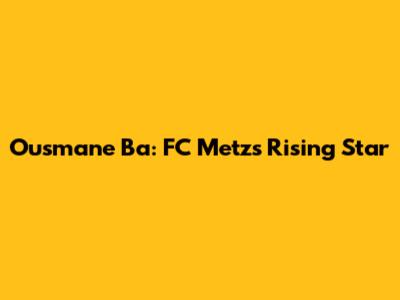 Ousmane Ba: FC Metz's Rising Star