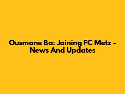 Ousmane Ba: Joining FC Metz - News And Updates