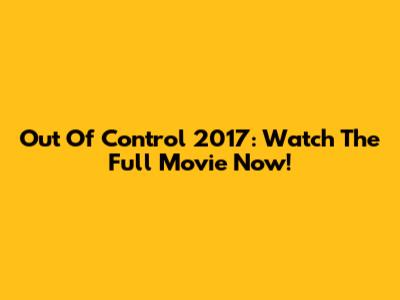 Out Of Control 2017: Watch The Full Movie Now!