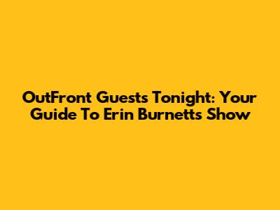 OutFront Guests Tonight: Your Guide To Erin Burnett's Show