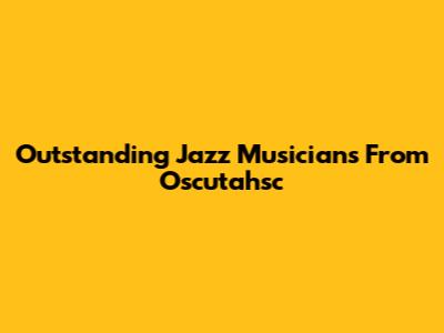 Outstanding Jazz Musicians From Oscutahsc
